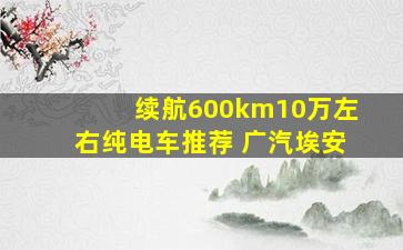 续航600km10万左右纯电车推荐 广汽埃安